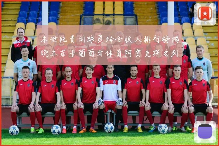 本世纪青训球员转会收入排行榜揭晓本菲卡葡萄牙体育阿贾克斯名列前茅