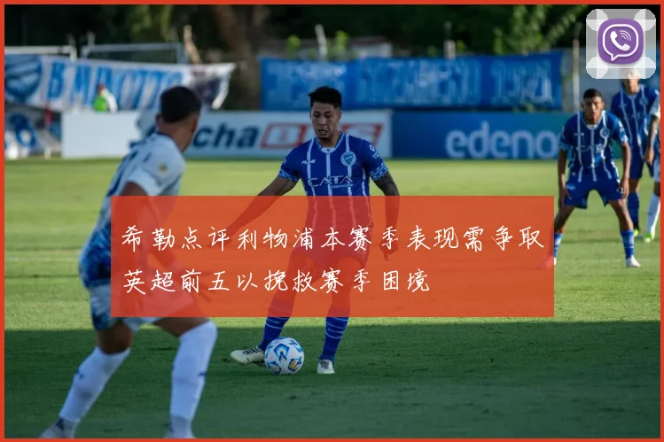 希勒点评利物浦本赛季表现需争取英超前五以挽救赛季困境