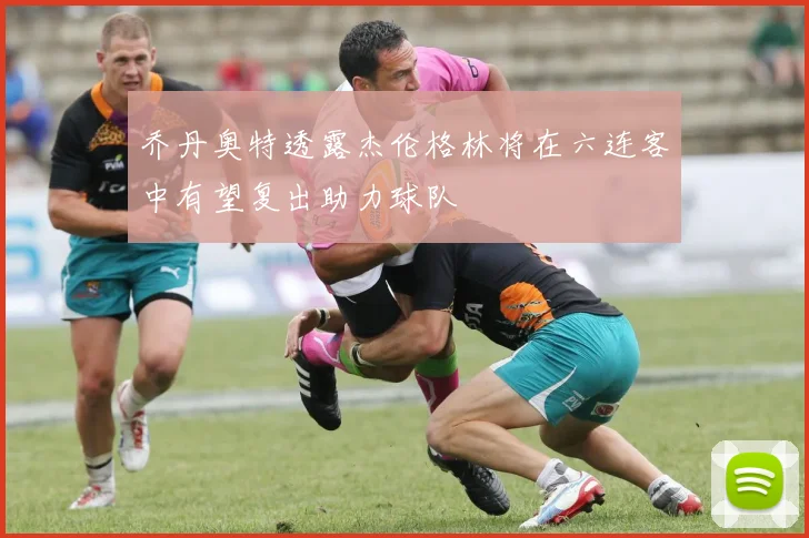 乔丹奥特透露杰伦格林将在六连客中有望复出助力球队