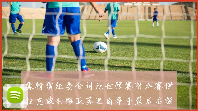 蒙特雷组委会讨论世预赛附加赛伊拉克玻利维亚苏里南争夺最后名额