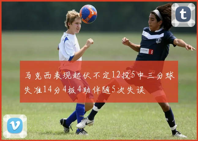 马克西表现起伏不定12投5中三分球失准14分4板4助伴随5次失误
