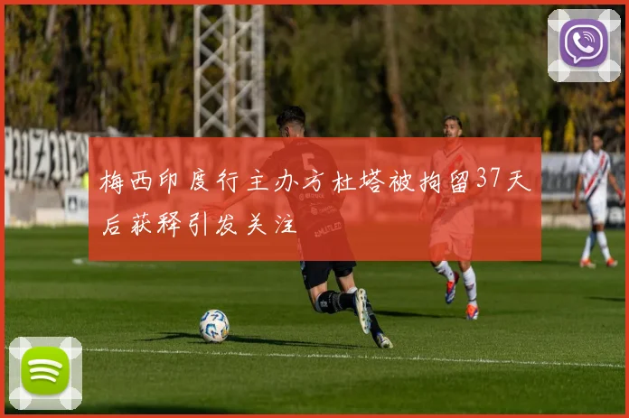 梅西印度行主办方杜塔被拘留37天后获释引发关注