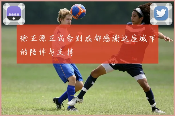 徐正源正式告别成都感谢这座城市的陪伴与支持