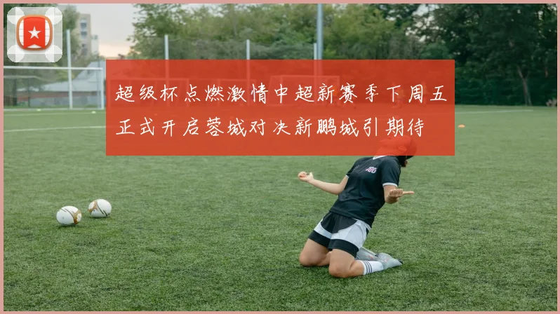 超级杯点燃激情中超新赛季下周五正式开启蓉城对决新鹏城引期待