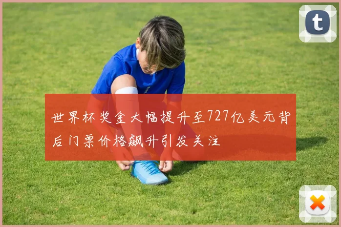 世界杯奖金大幅提升至727亿美元背后门票价格飙升引发关注