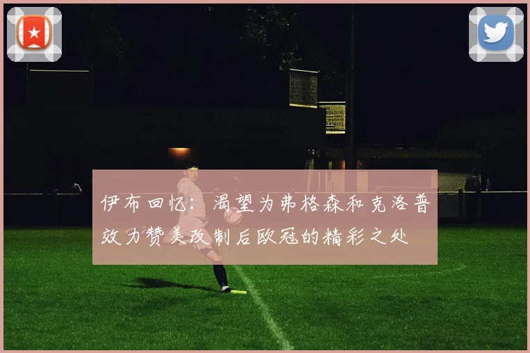 伊布回忆：渴望为弗格森和克洛普效力赞美改制后欧冠的精彩之处