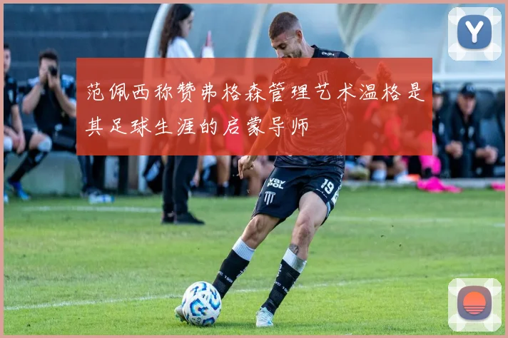 范佩西称赞弗格森管理艺术温格是其足球生涯的启蒙导师
