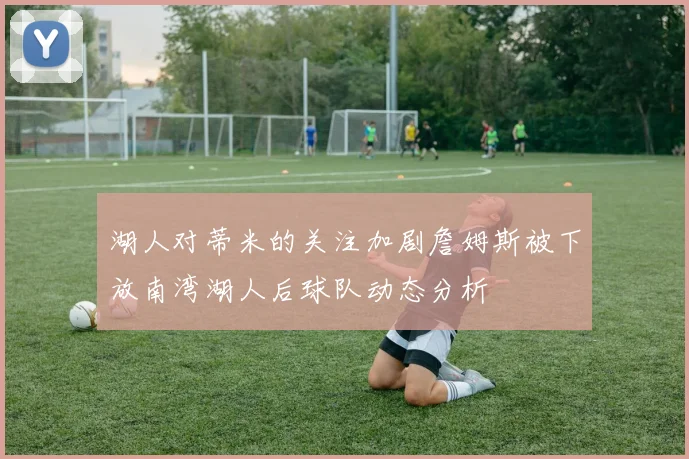 湖人对蒂米的关注加剧詹姆斯被下放南湾湖人后球队动态分析