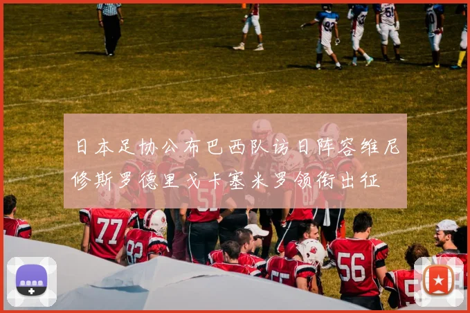 日本足协公布巴西队访日阵容维尼修斯罗德里戈卡塞米罗领衔出征