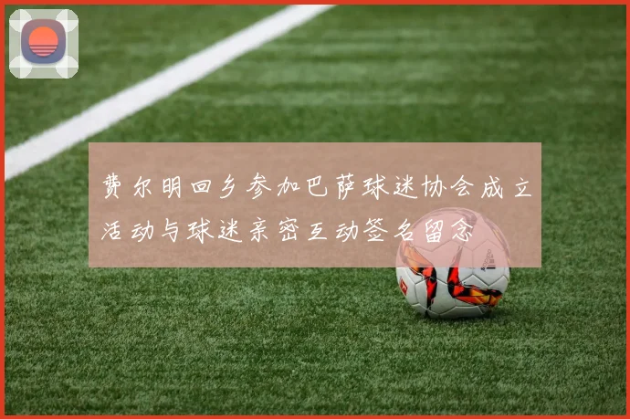 费尔明回乡参加巴萨球迷协会成立活动与球迷亲密互动签名留念