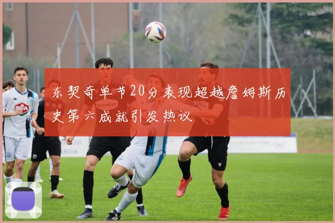 东契奇单节20分表现超越詹姆斯历史第六成就引发热议