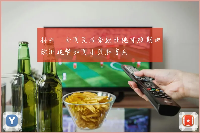 孙兴慜合同灵活条款让他可短期回欧洲追梦如同小贝和亨利