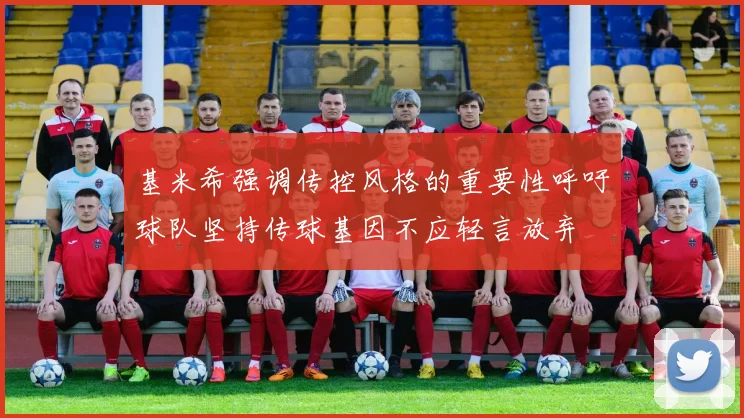基米希强调传控风格的重要性呼吁球队坚持传球基因不应轻言放弃