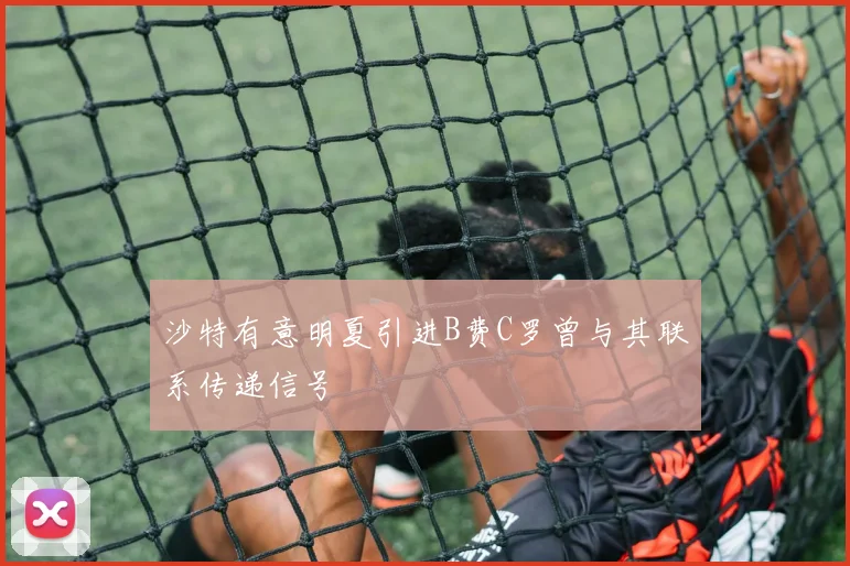 沙特有意明夏引进B费C罗曾与其联系传递信号
