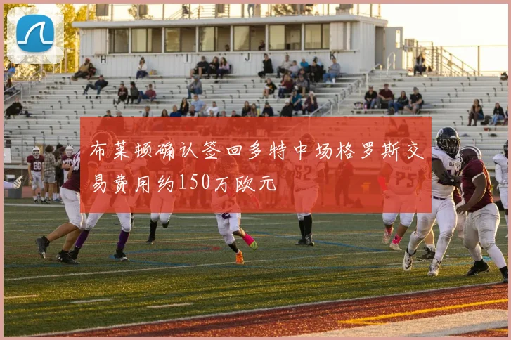 布莱顿确认签回多特中场格罗斯交易费用约150万欧元