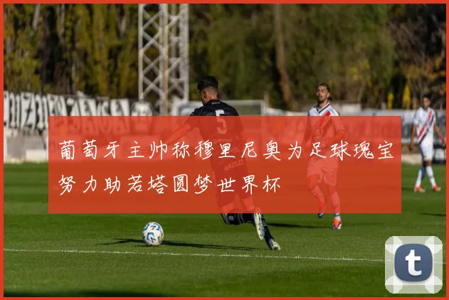 葡萄牙主帅称穆里尼奥为足球瑰宝努力助若塔圆梦世界杯