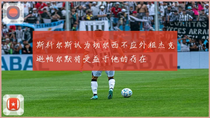 斯科尔斯认为切尔西不应外租杰克逊帕尔默将受益于他的存在