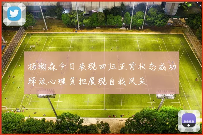 杨瀚森今日表现回归正常状态成功释放心理负担展现自我风采