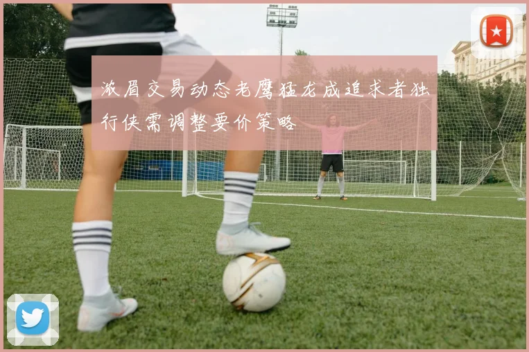 浓眉交易动态老鹰猛龙成追求者独行侠需调整要价策略