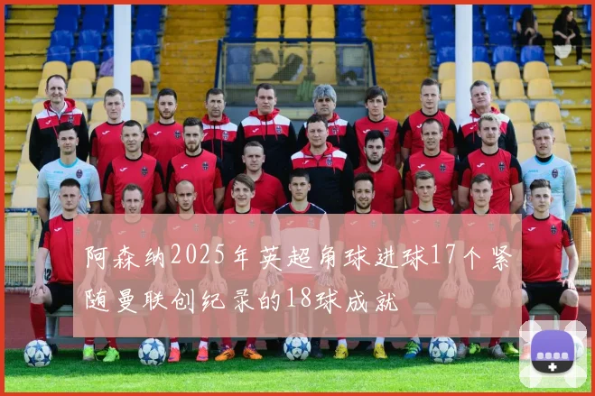阿森纳2025年英超角球进球17个紧随曼联创纪录的18球成就