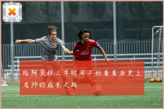给阿莫林三年时间不妨看看历史上名帅的成长之路