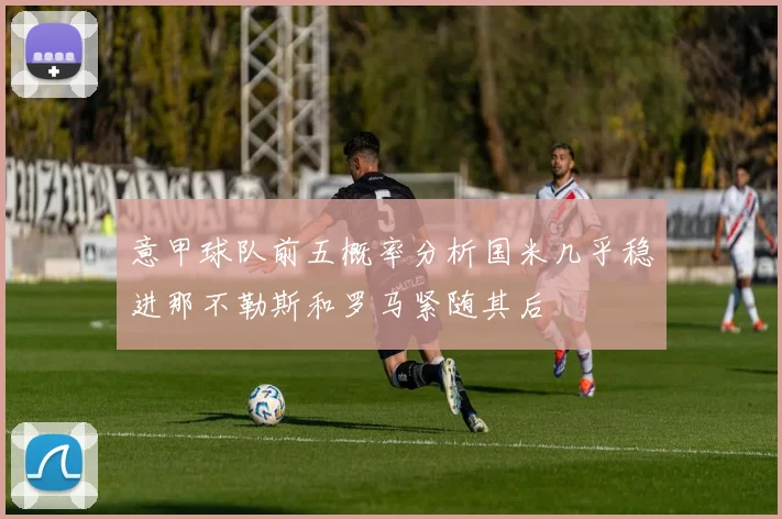 意甲球队前五概率分析国米几乎稳进那不勒斯和罗马紧随其后