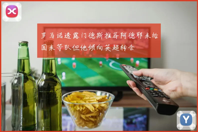 罗马诺透露门德斯推荐阿德耶米给国米等队但他倾向英超转会