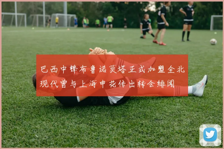 巴西中锋布鲁诺莫塔正式加盟全北现代曾与上海申花传出转会绯闻