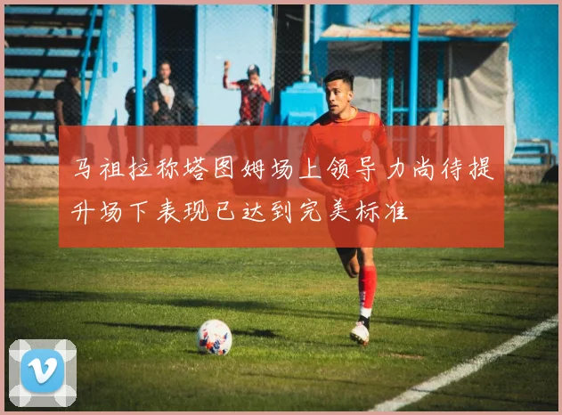 马祖拉称塔图姆场上领导力尚待提升场下表现已达到完美标准