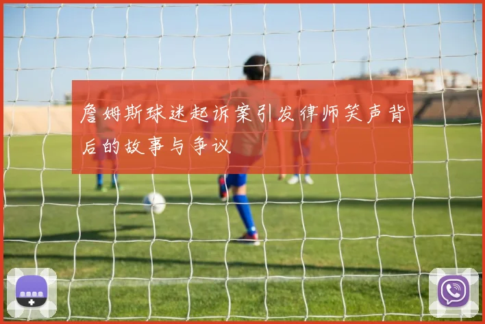 詹姆斯球迷起诉案引发律师笑声背后的故事与争议