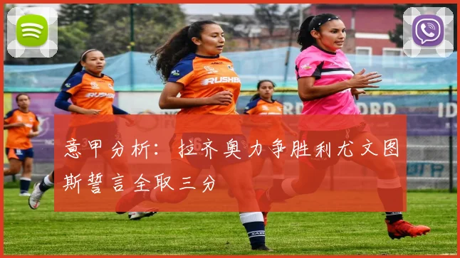 意甲分析：拉齐奥力争胜利尤文图斯誓言全取三分