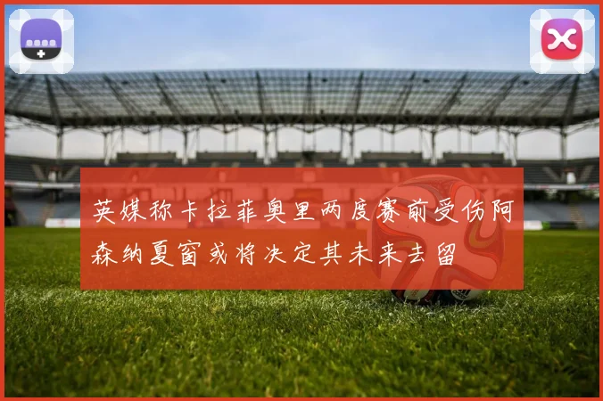 英媒称卡拉菲奥里两度赛前受伤阿森纳夏窗或将决定其未来去留