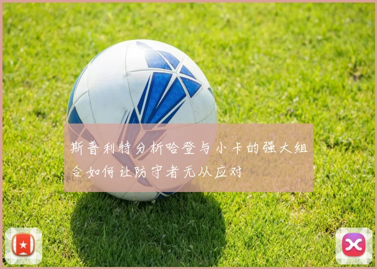 斯普利特分析哈登与小卡的强大组合如何让防守者无从应对