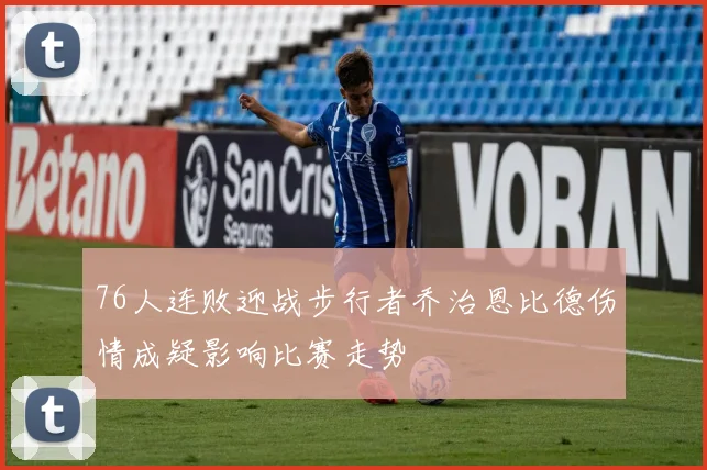 76人连败迎战步行者乔治恩比德伤情成疑影响比赛走势