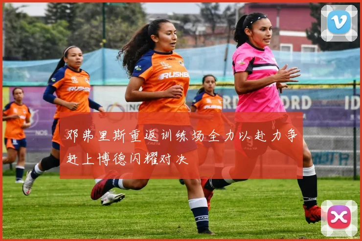 邓弗里斯重返训练场全力以赴力争赶上博德闪耀对决