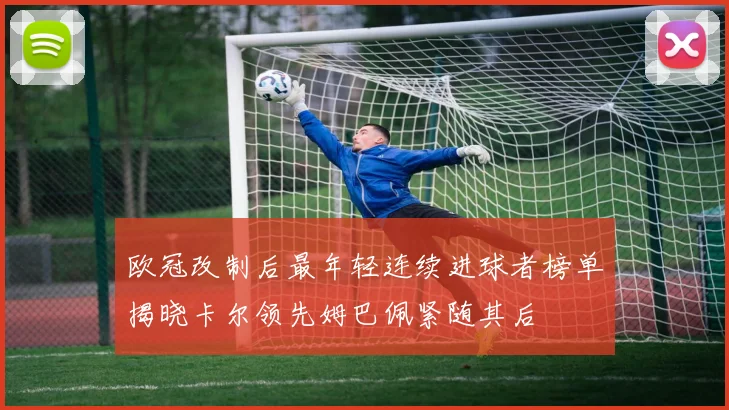 欧冠改制后最年轻连续进球者榜单揭晓卡尔领先姆巴佩紧随其后