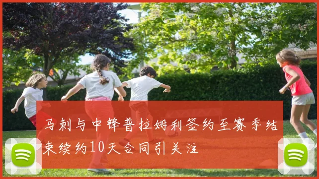 马刺与中锋普拉姆利签约至赛季结束续约10天合同引关注