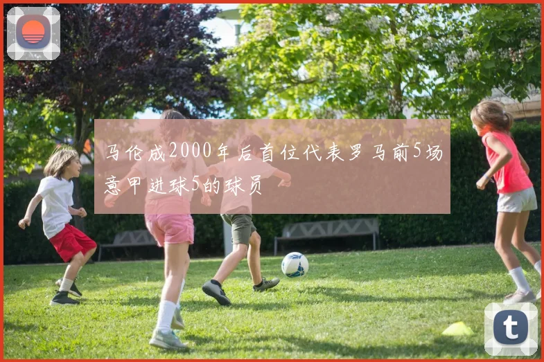 马伦成2000年后首位代表罗马前5场意甲进球5的球员