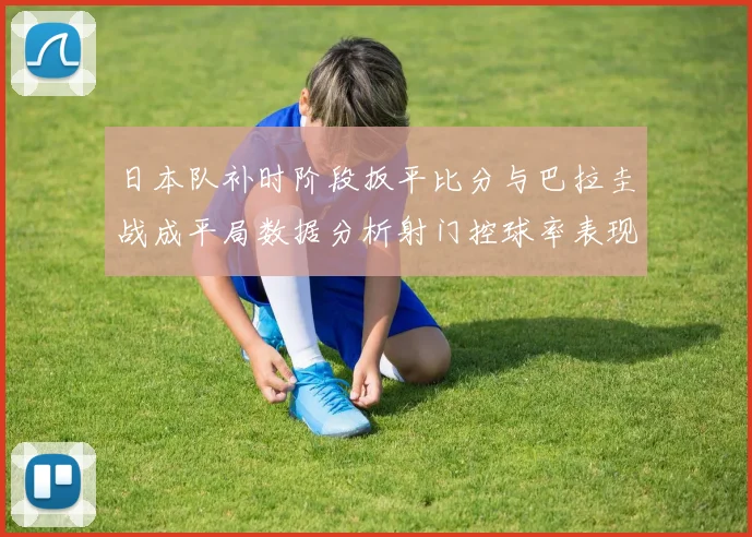 日本队补时阶段扳平比分与巴拉圭战成平局数据分析射门控球率表现突出