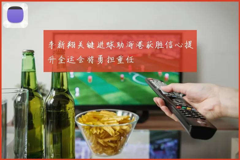 李新翔关键进球助海港获胜信心提升全运会将勇担重任