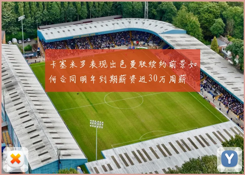 卡塞米罗表现出色曼联续约前景如何合同明年到期薪资近30万周薪