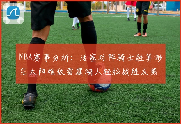 NBA赛事分析：活塞对阵骑士胜算渺茫太阳难敌雷霆湖人轻松战胜灰熊