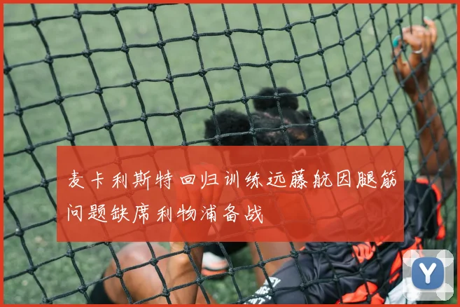 麦卡利斯特回归训练远藤航因腿筋问题缺席利物浦备战