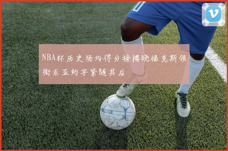NBA杯历史场均得分榜揭晓福克斯领衔东亚约字紧随其后