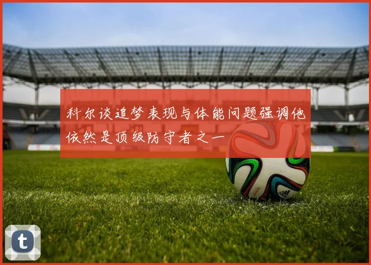 科尔谈追梦表现与体能问题强调他依然是顶级防守者之一