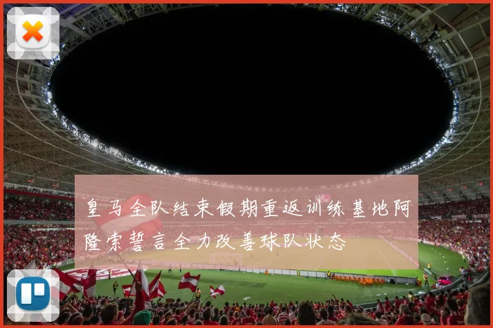 皇马全队结束假期重返训练基地阿隆索誓言全力改善球队状态