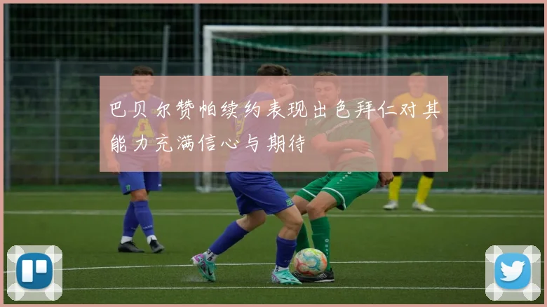 巴贝尔赞帕续约表现出色拜仁对其能力充满信心与期待