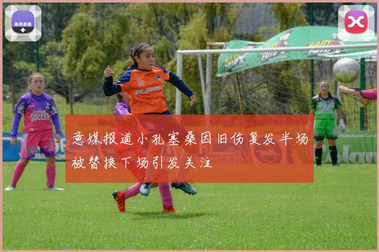 意媒报道小孔塞桑因旧伤复发半场被替换下场引发关注