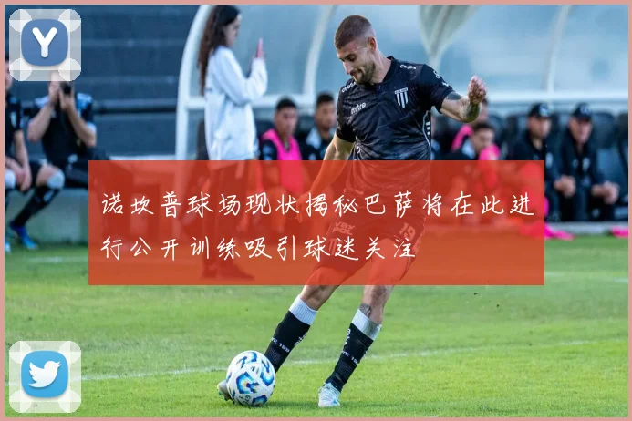 诺坎普球场现状揭秘巴萨将在此进行公开训练吸引球迷关注