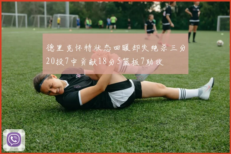 德里克怀特状态回暖却失绝杀三分20投7中贡献18分5篮板7助攻